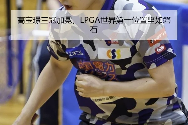 高宝璟三冠加冕，LPGA世界第一位置坚如磐石
