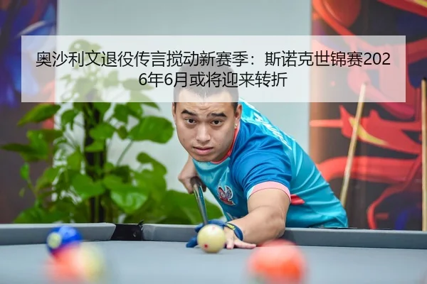 奥沙利文退役传言搅动新赛季：斯诺克世锦赛2026年6月或将迎来转折